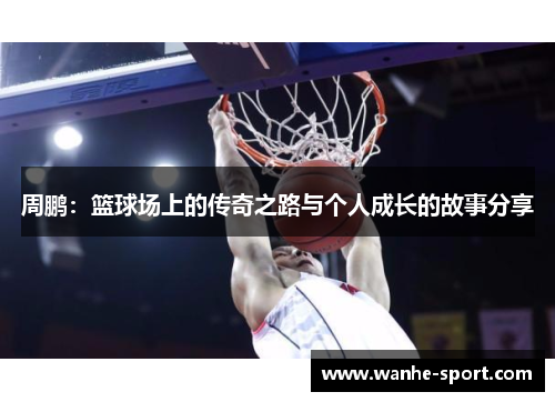 周鹏:篮球场上的传奇之路与个人成长的故事分享